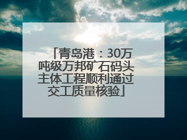 青岛港：30万吨级万邦矿石码头主体工程顺利通过交工质量核验